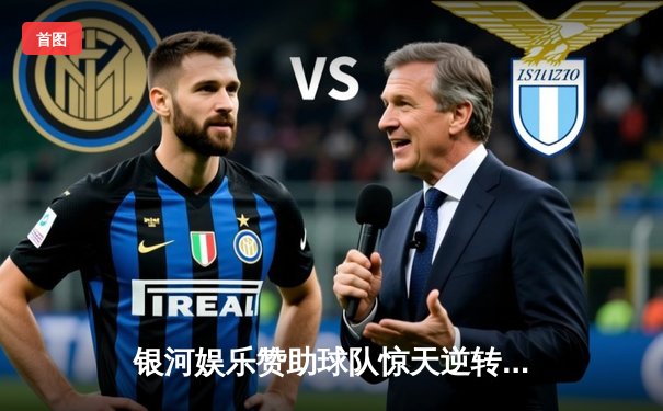 银河娱乐赞助球队惊天逆转！欧冠半决赛加时赛4-3绝杀晋级