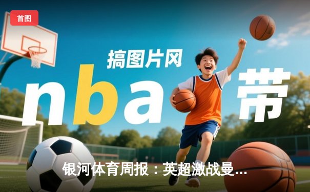 银河体育周报：英超激战曼城3-1逆转曼联，哈兰德双响领跑射手榜