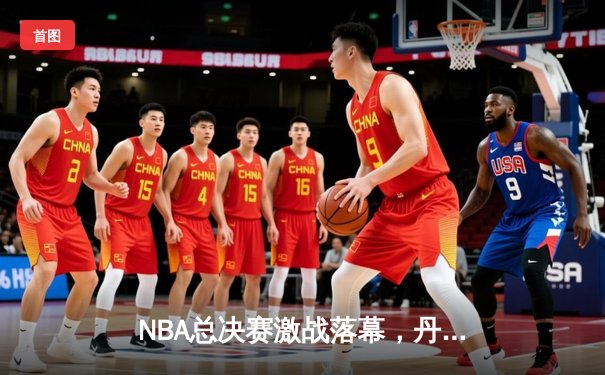 NBA总决赛激战落幕，丹佛掘金首夺总冠军创队史
