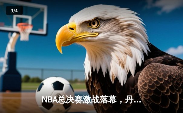 NBA总决赛激战落幕，丹佛掘金首夺总冠军创队史 - 3