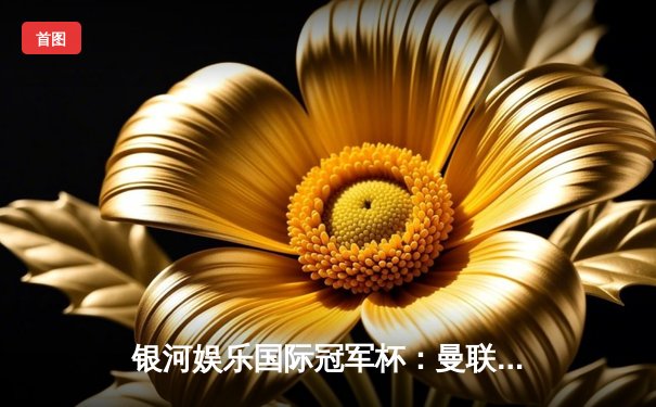 银河娱乐国际冠军杯：曼联点球大战险胜AC米兰，霍伊伦首秀破门