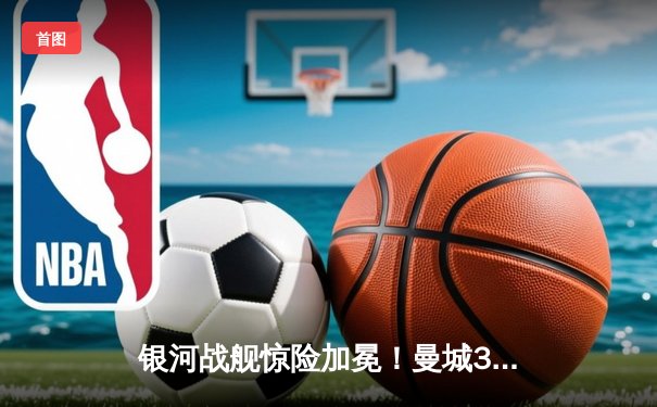 银河战舰惊险加冕！曼城3-2逆转阿斯顿维拉，五年四夺英超桂冠